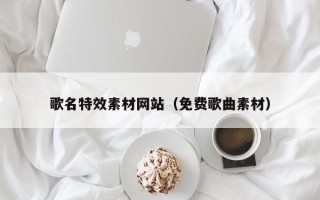 甘孜歌名特效素材网站（免费歌曲素材）